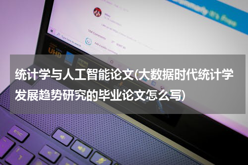 统计学与人工智能论文(大数据时代统计学发展趋势研究的毕业论文怎么写)