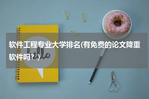 软件工程专业大学排名(有免费的论文降重软件吗？)