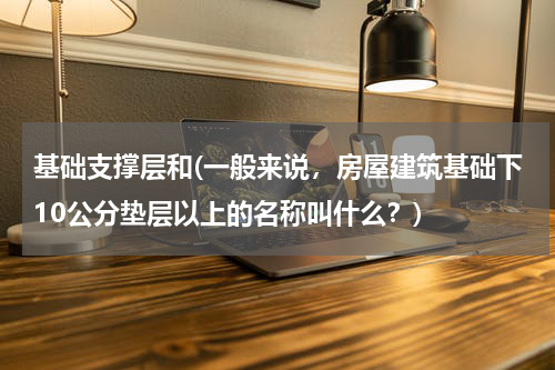 基础支撑层和(一般来说，房屋建筑基础下10公分垫层以上的名称叫什么？)