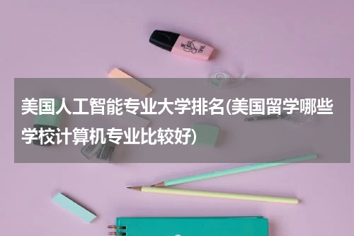 美国人工智能专业大学排名(美国留学哪些学校计算机专业比较好)