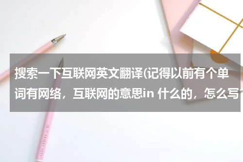 搜索一下互联网英文翻译(记得以前有个单词有网络，互联网的意思in 什么的，怎么写？？)