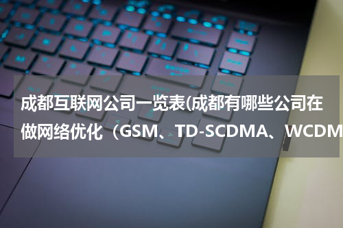 成都互联网公司一览表(成都有哪些公司在做网络优化（GSM、TD-SCDMA、WCDMA）？公司名称详细点哈，谢谢了……)