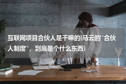 互联网项目合伙人是干嘛的(马云的"合伙人制度"，到底是个什么东西)