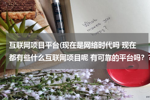 互联网项目平台(现在是网络时代吗 现在都有些什么互联网项目呢 有可靠的平台吗？？？)