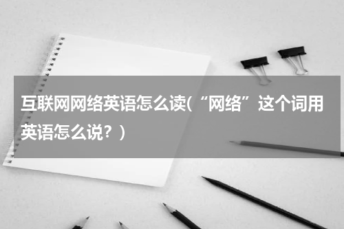 互联网网络英语怎么读(“网络”这个词用英语怎么说？)