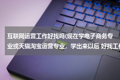 互联网运营工作好找吗(现在学电子商务专业或天猫淘宝运营专业，学出来以后 好找工作吗？)