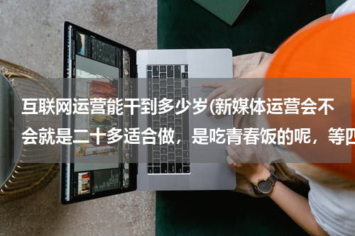 互联网运营能干到多少岁(新媒体运营会不会就是二十多适合做，是吃青春饭的呢，等四十多还是得转行？)