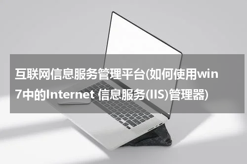 互联网信息服务管理平台(如何使用win7中的Internet 信息服务(IIS)管理器)