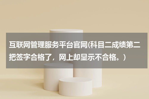 互联网管理服务平台官网(科目二成绩第二把签字合格了，网上却显示不合格。)