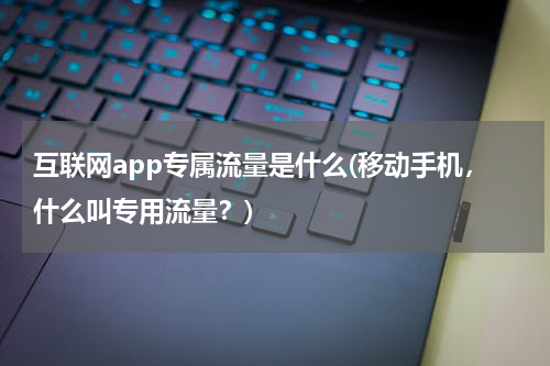 互联网app专属流量是什么(移动手机，什么叫专用流量？)