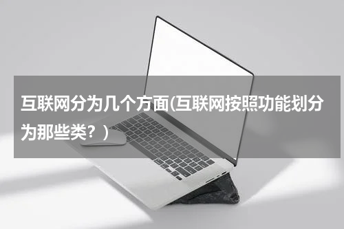 互联网分为几个方面(互联网按照功能划分为那些类？)