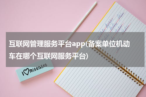 互联网管理服务平台app(备案单位机动车在哪个互联网服务平台)