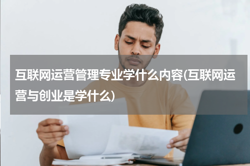 互联网运营管理专业学什么内容(互联网运营与创业是学什么)