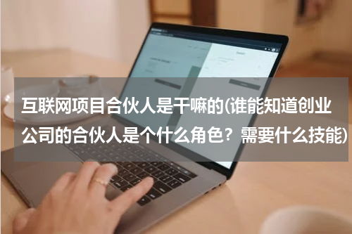 互联网项目合伙人是干嘛的(谁能知道创业公司的合伙人是个什么角色？需要什么技能)