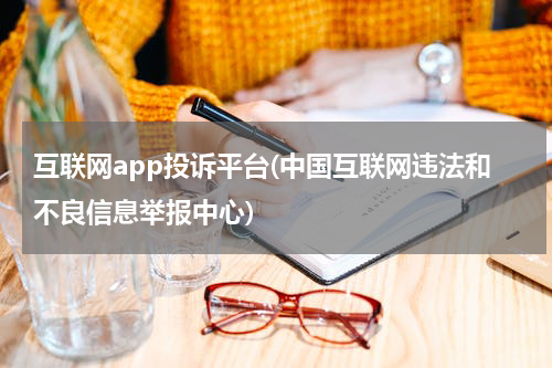 互联网app投诉平台(中国互联网违法和不良信息举报中心)