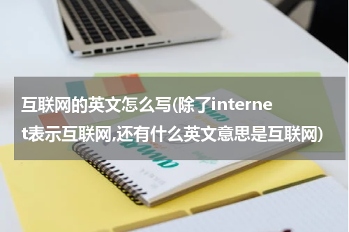 互联网的英文怎么写(除了internet表示互联网,还有什么英文意思是互联网)