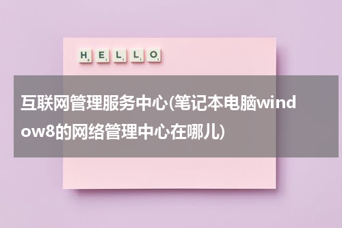 互联网管理服务中心(笔记本电脑window8的网络管理中心在哪儿)