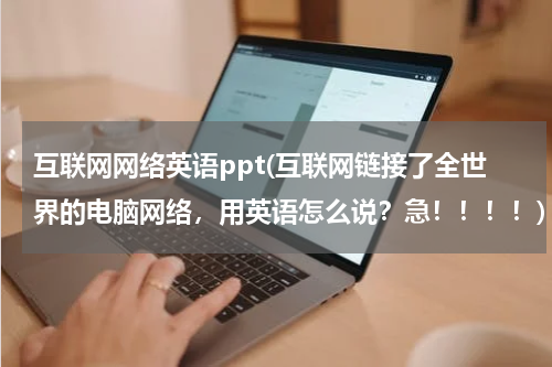 互联网网络英语ppt(互联网链接了全世界的电脑网络，用英语怎么说？急！！！！)