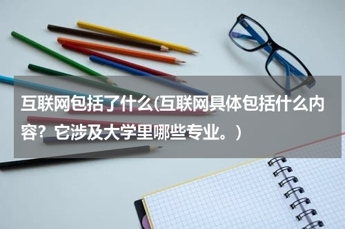 互联网包括了什么(互联网具体包括什么内容？它涉及大学里哪些专业。)