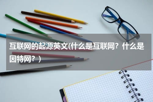 互联网的起源英文(什么是互联网？什么是因特网？)