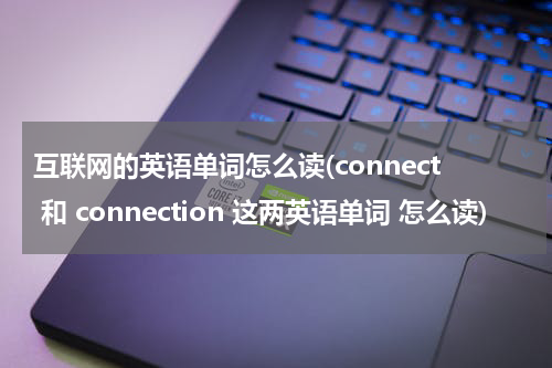 互联网的英语单词怎么读(connect 和 connection 这两英语单词 怎么读)