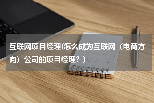 互联网项目经理(怎么成为互联网（电商方向）公司的项目经理？)