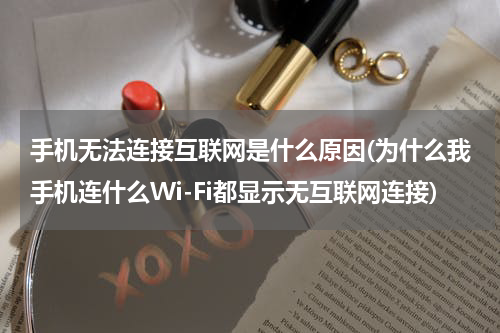 手机无法连接互联网是什么原因(为什么我手机连什么Wi-Fi都显示无互联网连接)