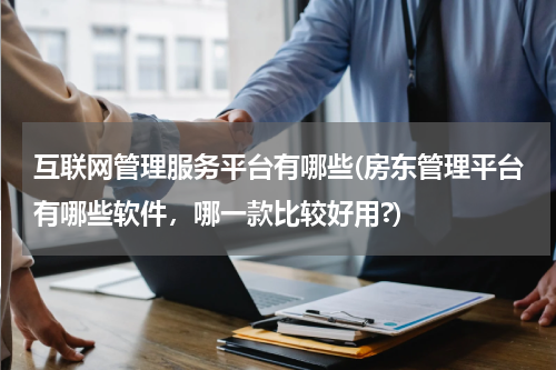 互联网管理服务平台有哪些(房东管理平台有哪些软件，哪一款比较好用?)