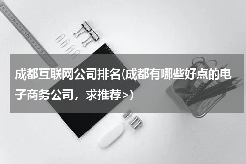 成都互联网公司排名(成都有哪些好点的电子商务公司，求推荐>)
