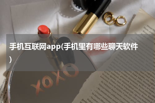 手机互联网app(手机里有哪些聊天软件)