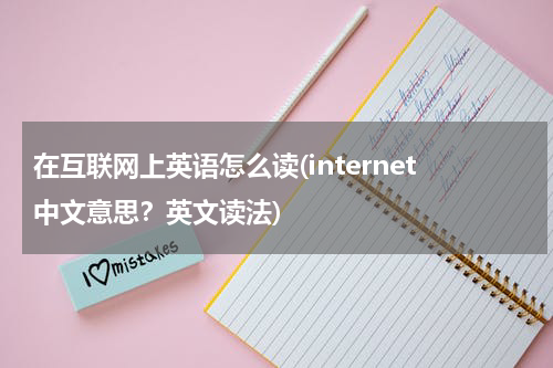 在互联网上英语怎么读(internet中文意思？英文读法)