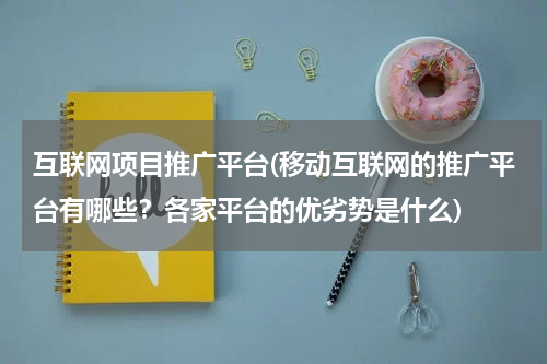 互联网项目推广平台(移动互联网的推广平台有哪些？各家平台的优劣势是什么)