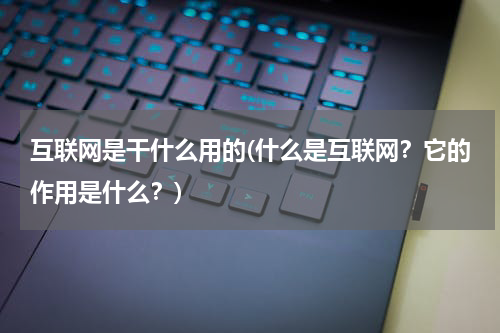 互联网是干什么用的(什么是互联网？它的作用是什么？)