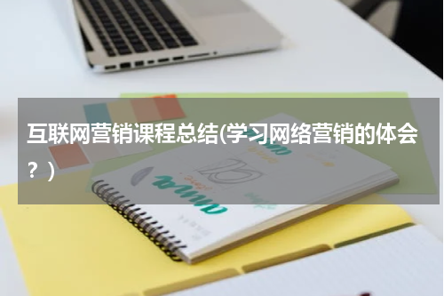 互联网营销课程总结(学习网络营销的体会？)