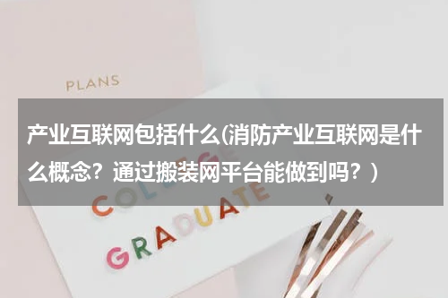 产业互联网包括什么(消防产业互联网是什么概念？通过搬装网平台能做到吗？)