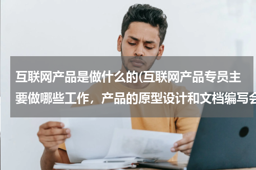 互联网产品是做什么的(互联网产品专员主要做哪些工作，产品的原型设计和文档编写会比较困难么？工作压力会很大么？)