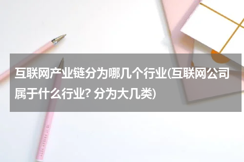 互联网产业链分为哪几个行业(互联网公司属于什么行业? 分为大几类)