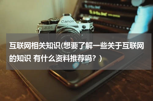 互联网相关知识(想要了解一些关于互联网的知识 有什么资料推荐吗？)