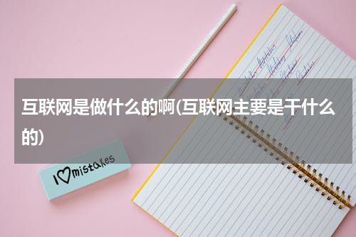 互联网是做什么的啊(互联网主要是干什么的)