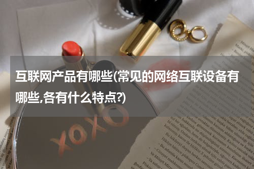 互联网产品有哪些(常见的网络互联设备有哪些,各有什么特点?)