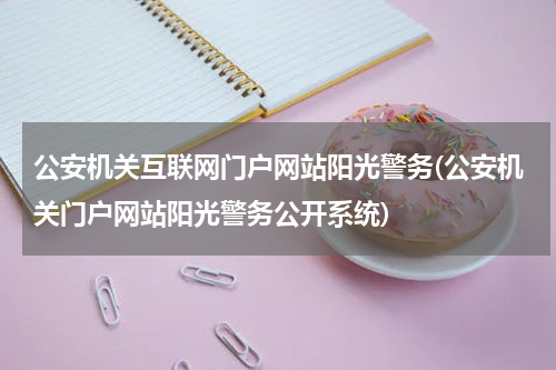 公安机关互联网门户网站阳光警务(公安机关门户网站阳光警务公开系统)