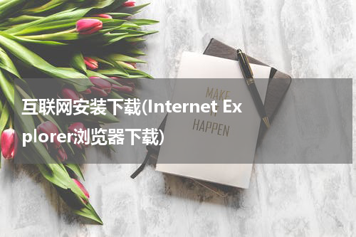 互联网安装下载(Internet Explorer浏览器下载)