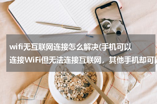 wifi无互联网连接怎么解决(手机可以连接WiFi但无法连接互联网，其他手机却可以连接互联网)