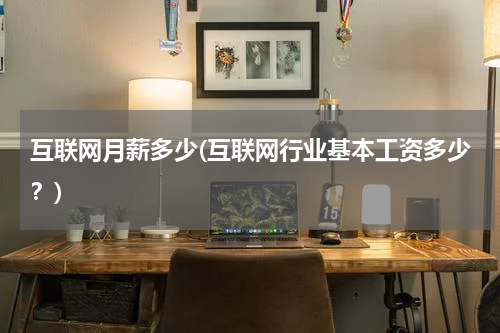 互联网月薪多少(互联网行业基本工资多少？)