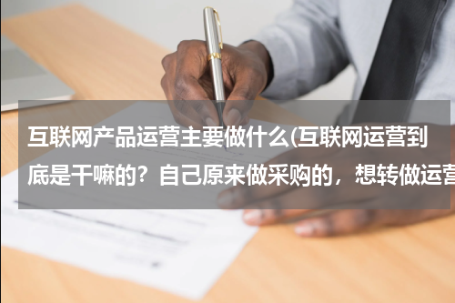 互联网产品运营主要做什么(互联网运营到底是干嘛的？自己原来做采购的，想转做运营？求补充)
