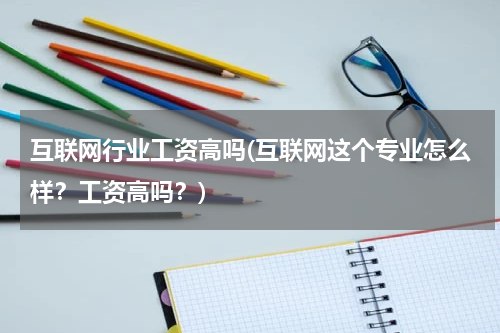 互联网行业工资高吗(互联网这个专业怎么样？工资高吗？)