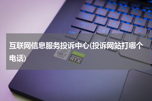 互联网信息服务投诉中心(投诉网站打哪个电话)
