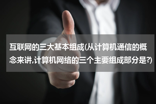 互联网的三大基本组成(从计算机通信的概念来讲,计算机网络的三个主要组成部分是?)