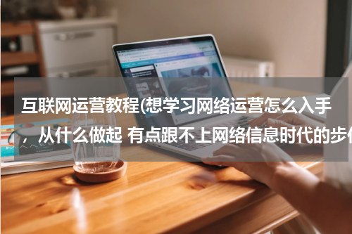 互联网运营教程(想学习网络运营怎么入手，从什么做起 有点跟不上网络信息时代的步伐，谢谢)