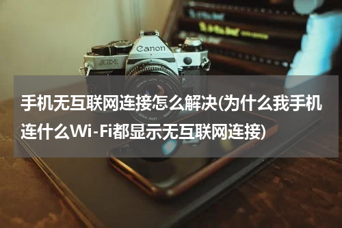 手机无互联网连接怎么解决(为什么我手机连什么Wi-Fi都显示无互联网连接)